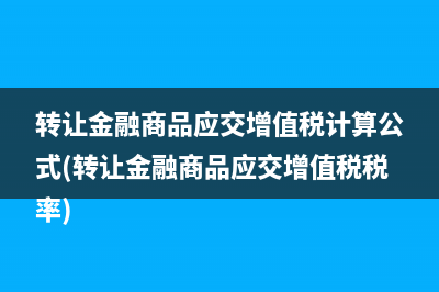 轉(zhuǎn)讓金融商品應(yīng)交增值稅計(jì)算公式(轉(zhuǎn)讓金融商品應(yīng)交增值稅稅率)