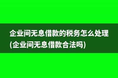 企業(yè)間無息借款的稅務(wù)怎么處理(企業(yè)間無息借款合法嗎)