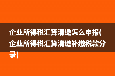 企業(yè)所得稅匯算清繳怎么申報(bào)(企業(yè)所得稅匯算清繳補(bǔ)繳稅款分錄)