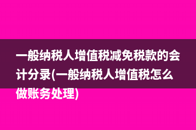 一般納稅人增值稅減免稅款的會計分錄(一般納稅人增值稅怎么做賬務(wù)處理)