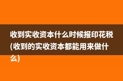 收到實(shí)收資本什么時(shí)候報(bào)印花稅(收到的實(shí)收資本都能用來(lái)做什么)