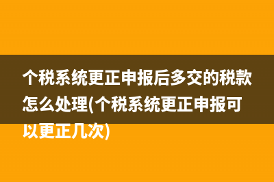 個稅系統(tǒng)更正申報后多交的稅款怎么處理(個稅系統(tǒng)更正申報可以更正幾次)