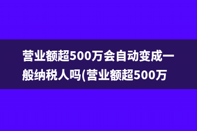 營(yíng)業(yè)額超500萬(wàn)會(huì)自動(dòng)變成一般納稅人嗎(營(yíng)業(yè)額超500萬(wàn)會(huì)罰款嗎)