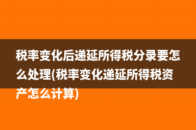 稅率變化后遞延所得稅分錄要怎么處理(稅率變化遞延所得稅資產(chǎn)怎么計算)