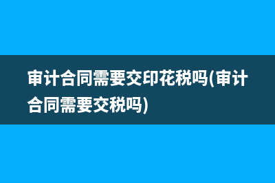 審計(jì)合同需要交印花稅嗎(審計(jì)合同需要交稅嗎)