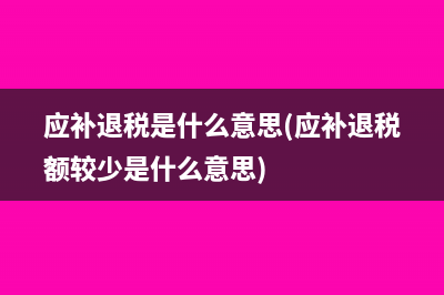 應(yīng)補(bǔ)退稅是什么意思(應(yīng)補(bǔ)退稅額較少是什么意思)