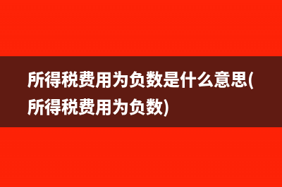 所得稅費用為負數(shù)是什么意思(所得稅費用為負數(shù))