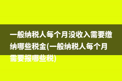 一般納稅人每個(gè)月沒收入需要繳納哪些稅金(一般納稅人每個(gè)月需要報(bào)哪些稅)