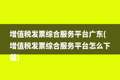 增值稅發(fā)票綜合服務(wù)平臺(tái)廣東(增值稅發(fā)票綜合服務(wù)平臺(tái)怎么下載)