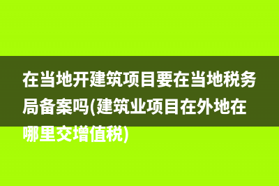 在當?shù)亻_建筑項目要在當?shù)囟悇?wù)局備案嗎(建筑業(yè)項目在外地在哪里交增值稅)