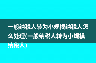 一般納稅人轉(zhuǎn)為小規(guī)模納稅人怎么處理(一般納稅人轉(zhuǎn)為小規(guī)模納稅人)