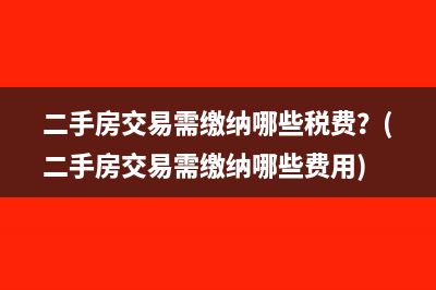 二手房交易需繳納哪些稅費？(二手房交易需繳納哪些費用)