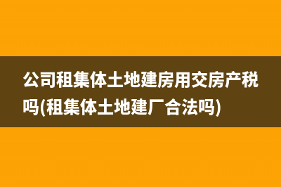 公司租集體土地建房用交房產(chǎn)稅嗎(租集體土地建廠合法嗎)