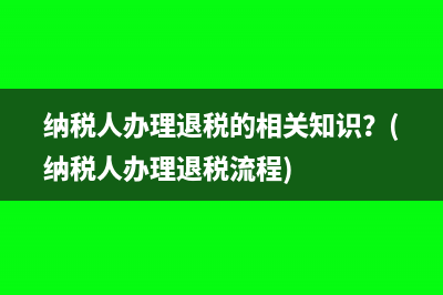 納稅人辦理退稅的相關(guān)知識(shí)？(納稅人辦理退稅流程)