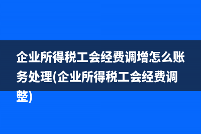 企業(yè)所得稅工會經(jīng)費(fèi)調(diào)增怎么賬務(wù)處理(企業(yè)所得稅工會經(jīng)費(fèi)調(diào)整)