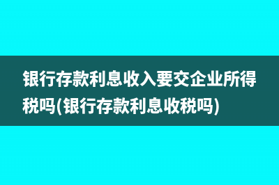 銀行存款利息收入要交企業(yè)所得稅嗎(銀行存款利息收稅嗎)