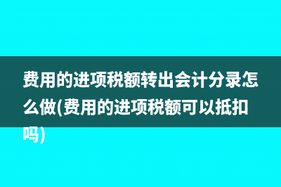 費(fèi)用的進(jìn)項(xiàng)稅額轉(zhuǎn)出會(huì)計(jì)分錄怎么做(費(fèi)用的進(jìn)項(xiàng)稅額可以抵扣嗎)