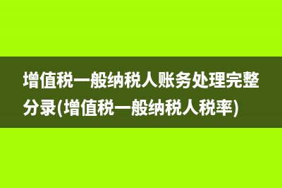 增值稅一般納稅人賬務(wù)處理完整分錄(增值稅一般納稅人稅率)