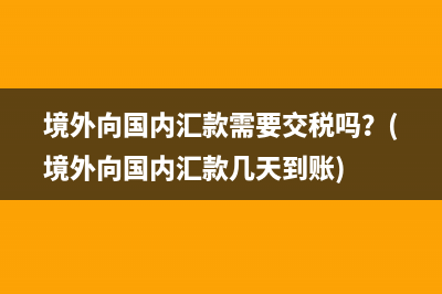 境外向國(guó)內(nèi)匯款需要交稅嗎？(境外向國(guó)內(nèi)匯款幾天到賬)