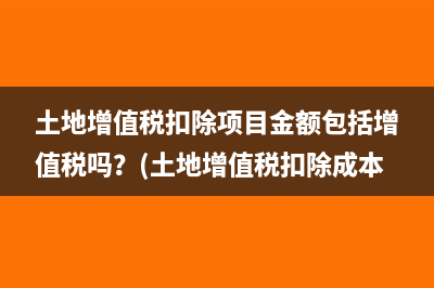 土地增值稅扣除項目金額包括增值稅嗎？(土地增值稅扣除成本)