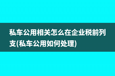 私車公用相關(guān)怎么在企業(yè)稅前列支(私車公用如何處理)