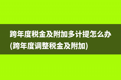 跨年度稅金及附加多計(jì)提怎么辦(跨年度調(diào)整稅金及附加)