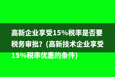 高新企業(yè)享受15%稅率是否要稅務(wù)審批？(高新技術(shù)企業(yè)享受15%稅率優(yōu)惠的條件)