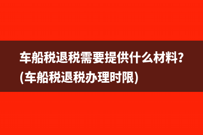 車船稅退稅需要提供什么材料？(車船稅退稅辦理時限)