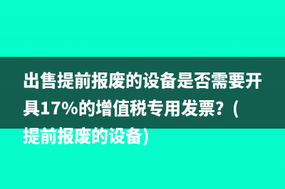 出售提前報(bào)廢的設(shè)備是否需要開具17%的增值稅專用發(fā)票？(提前報(bào)廢的設(shè)備)