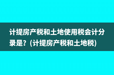 計(jì)提房產(chǎn)稅和土地使用稅會(huì)計(jì)分錄是？(計(jì)提房產(chǎn)稅和土地稅)