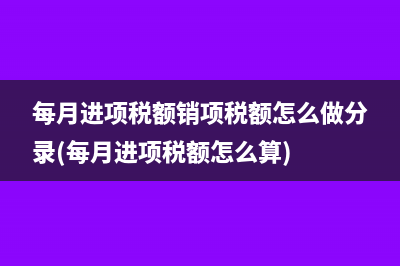 每月進項稅額銷項稅額怎么做分錄(每月進項稅額怎么算)