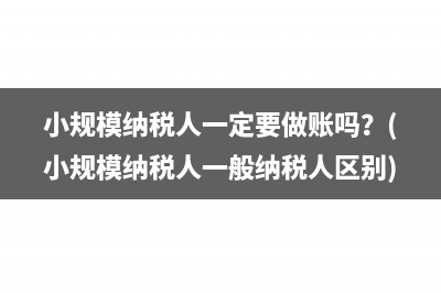 小規(guī)模納稅人一定要做賬嗎？(小規(guī)模納稅人一般納稅人區(qū)別)