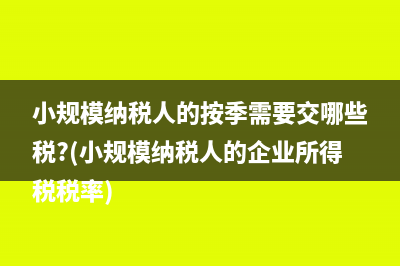 小規(guī)模納稅人的按季需要交哪些稅?(小規(guī)模納稅人的企業(yè)所得稅稅率)