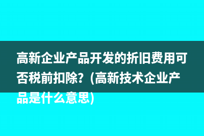 高新企業(yè)產(chǎn)品開發(fā)的折舊費用可否稅前扣除？(高新技術(shù)企業(yè)產(chǎn)品是什么意思)