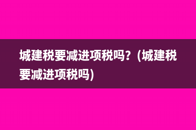 城建稅要減進(jìn)項(xiàng)稅嗎？(城建稅要減進(jìn)項(xiàng)稅嗎)