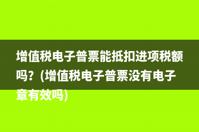 增值稅電子普票能抵扣進(jìn)項(xiàng)稅額嗎？(增值稅電子普票沒有電子章有效嗎)