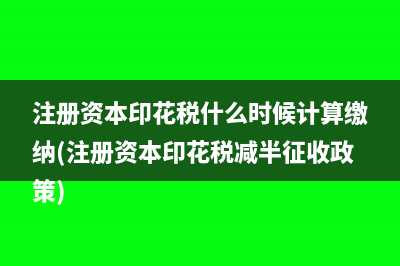 注冊資本印花稅什么時候計(jì)算繳納(注冊資本印花稅減半征收政策)