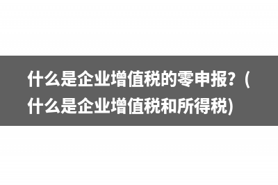 什么是企業(yè)增值稅的零申報？(什么是企業(yè)增值稅和所得稅)