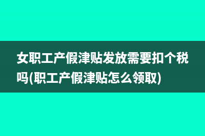 女職工產(chǎn)假津貼發(fā)放需要扣個(gè)稅嗎(職工產(chǎn)假津貼怎么領(lǐng)取)