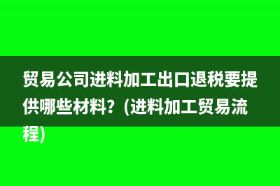 貿(mào)易公司進料加工出口退稅要提供哪些材料？(進料加工貿(mào)易流程)