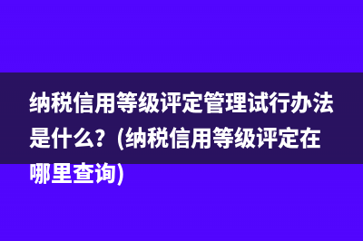 納稅信用等級評定管理試行辦法是什么？(納稅信用等級評定在哪里查詢)