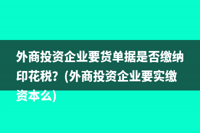 外商投資企業(yè)要貨單據(jù)是否繳納印花稅？(外商投資企業(yè)要實繳資本么)