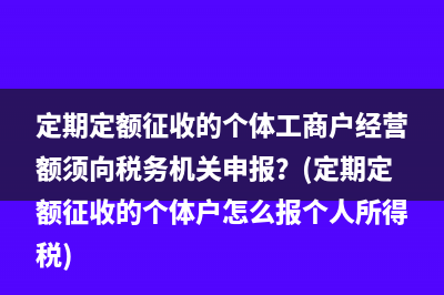 定期定額征收的個(gè)體工商戶經(jīng)營(yíng)額須向稅務(wù)機(jī)關(guān)申報(bào)？(定期定額征收的個(gè)體戶怎么報(bào)個(gè)人所得稅)