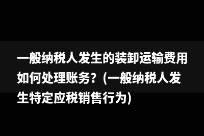 一般納稅人發(fā)生的裝卸運(yùn)輸費(fèi)用如何處理賬務(wù)？(一般納稅人發(fā)生特定應(yīng)稅銷售行為)