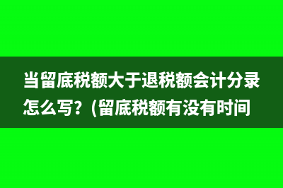 當留底稅額大于退稅額會計分錄怎么寫？(留底稅額有沒有時間)