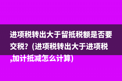 進項稅轉出大于留抵稅額是否要交稅？(進項稅轉出大于進項稅,加計抵減怎么計算)