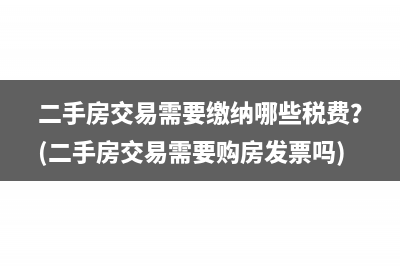 二手房交易需要繳納哪些稅費？(二手房交易需要購房發(fā)票嗎)