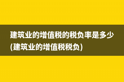 建筑業(yè)的增值稅的稅負(fù)率是多少(建筑業(yè)的增值稅稅負(fù))