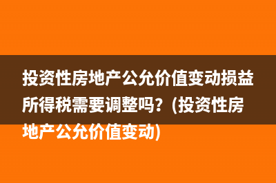 投資性房地產(chǎn)公允價值變動損益所得稅需要調(diào)整嗎？(投資性房地產(chǎn)公允價值變動)