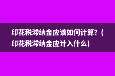 印花稅滯納金應(yīng)該如何計算？(印花稅滯納金應(yīng)計入什么)